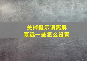 关掉提示请离屏幕远一些怎么设置