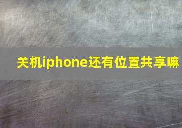 关机iphone还有位置共享嘛