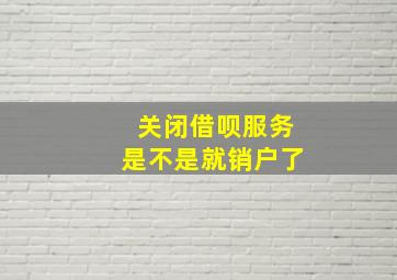 关闭借呗服务是不是就销户了