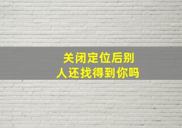 关闭定位后别人还找得到你吗