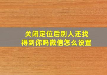 关闭定位后别人还找得到你吗微信怎么设置