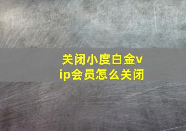 关闭小度白金vip会员怎么关闭