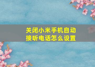 关闭小米手机自动接听电话怎么设置