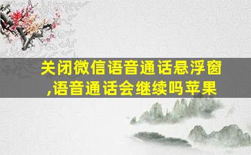 关闭微信语音通话悬浮窗,语音通话会继续吗苹果