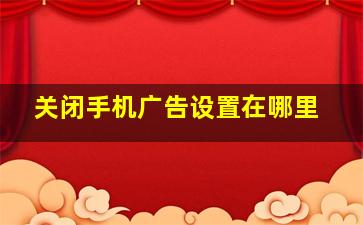 关闭手机广告设置在哪里