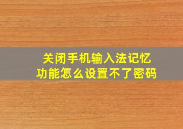 关闭手机输入法记忆功能怎么设置不了密码