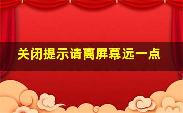 关闭提示请离屏幕远一点