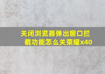 关闭浏览器弹出窗口拦截功能怎么关荣耀x40