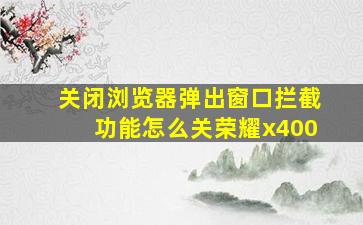 关闭浏览器弹出窗口拦截功能怎么关荣耀x400