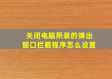 关闭电脑所装的弹出窗口拦截程序怎么设置