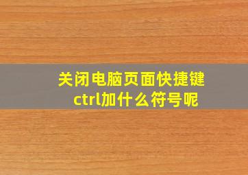 关闭电脑页面快捷键ctrl加什么符号呢