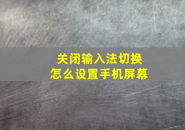 关闭输入法切换怎么设置手机屏幕