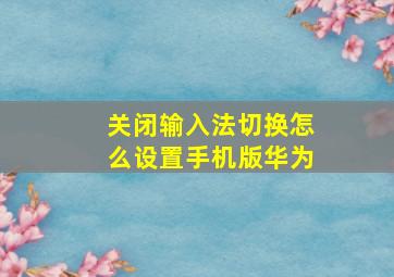 关闭输入法切换怎么设置手机版华为