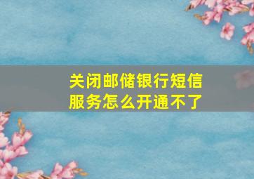 关闭邮储银行短信服务怎么开通不了