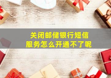 关闭邮储银行短信服务怎么开通不了呢