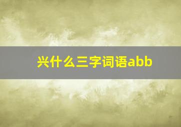 兴什么三字词语abb