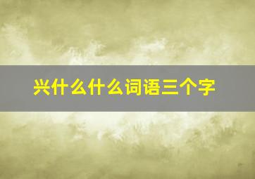 兴什么什么词语三个字