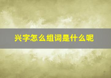 兴字怎么组词是什么呢