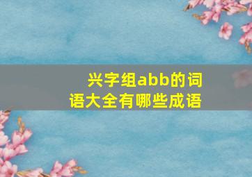 兴字组abb的词语大全有哪些成语