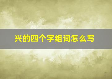 兴的四个字组词怎么写