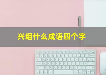 兴组什么成语四个字