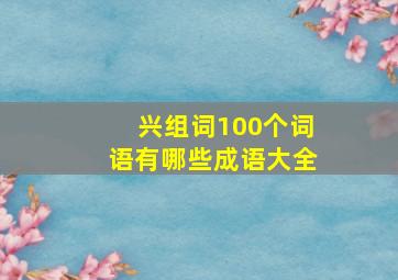 兴组词100个词语有哪些成语大全