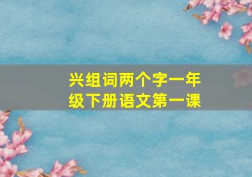 兴组词两个字一年级下册语文第一课