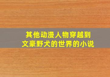 其他动漫人物穿越到文豪野犬的世界的小说