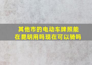 其他市的电动车牌照能在昆明用吗现在可以骑吗