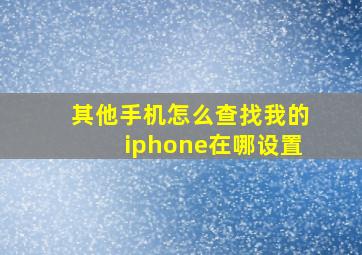 其他手机怎么查找我的iphone在哪设置