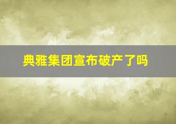 典雅集团宣布破产了吗