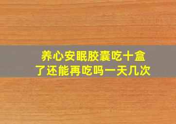 养心安眠胶囊吃十盒了还能再吃吗一天几次