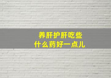 养肝护肝吃些什么药好一点儿