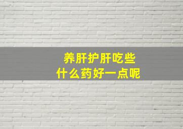 养肝护肝吃些什么药好一点呢