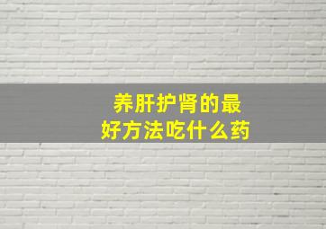 养肝护肾的最好方法吃什么药