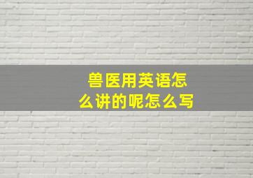 兽医用英语怎么讲的呢怎么写