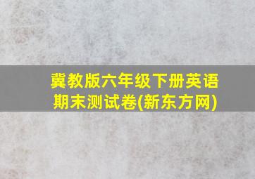 冀教版六年级下册英语期末测试卷(新东方网)