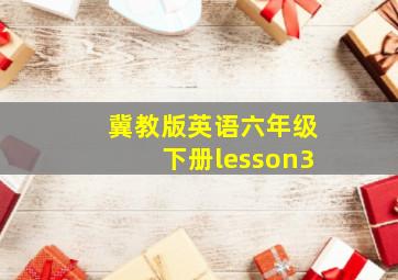 冀教版英语六年级下册lesson3