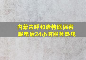 内蒙古呼和浩特医保客服电话24小时服务热线