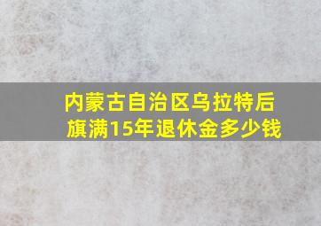 内蒙古自治区乌拉特后旗满15年退休金多少钱