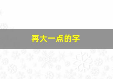 再大一点的字