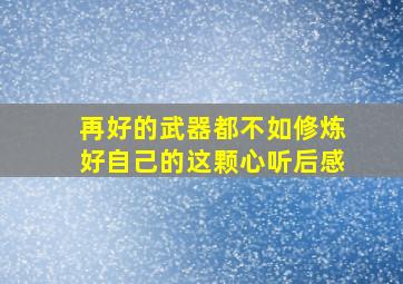 再好的武器都不如修炼好自己的这颗心听后感