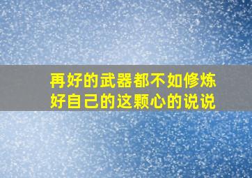 再好的武器都不如修炼好自己的这颗心的说说