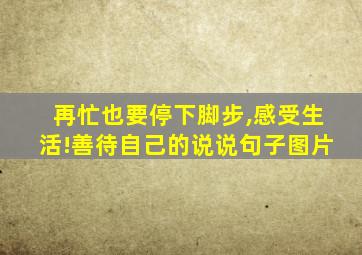 再忙也要停下脚步,感受生活!善待自己的说说句子图片