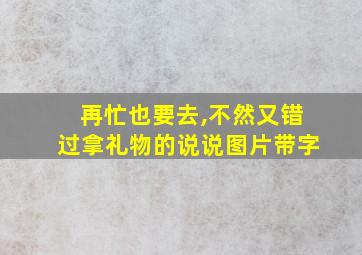 再忙也要去,不然又错过拿礼物的说说图片带字