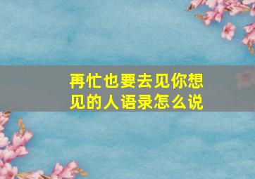 再忙也要去见你想见的人语录怎么说