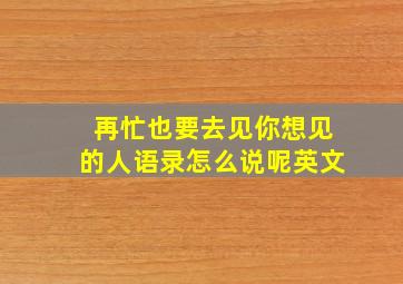 再忙也要去见你想见的人语录怎么说呢英文