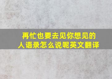 再忙也要去见你想见的人语录怎么说呢英文翻译