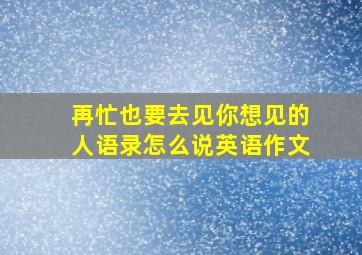 再忙也要去见你想见的人语录怎么说英语作文