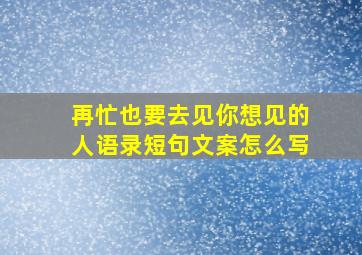 再忙也要去见你想见的人语录短句文案怎么写